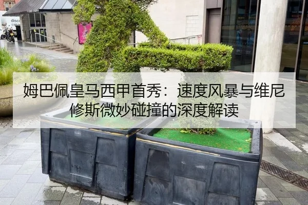 姆巴佩皇马西甲首秀：速度风暴与维尼修斯微妙碰撞的深度解读