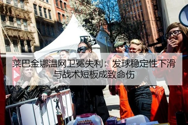 莱巴金娜温网卫冕失利：发球稳定性下滑与战术短板成致命伤