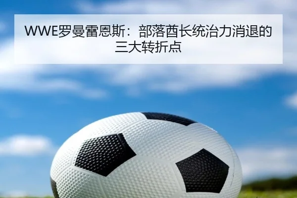 WWE罗曼雷恩斯：部落酋长统治力消退的三大转折点