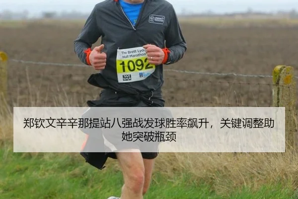 郑钦文辛辛那提站八强战发球胜率飙升，关键调整助她突破瓶颈