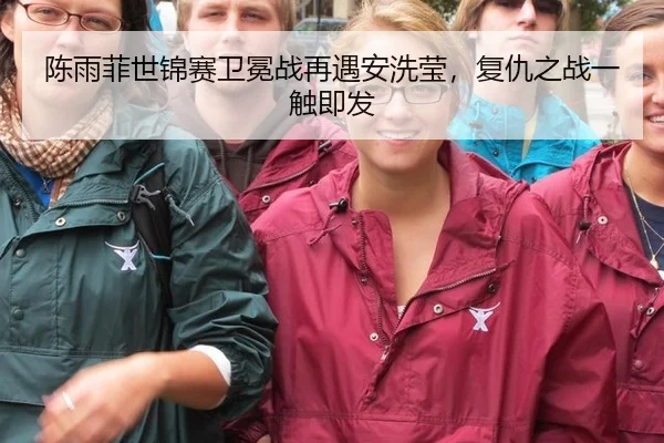 陈雨菲世锦赛卫冕战再遇安洗莹，复仇之战一触即发