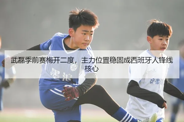 武磊季前赛梅开二度，主力位置稳固成西班牙人锋线核心