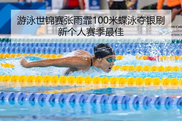 游泳世锦赛张雨霏100米蝶泳夺银刷新个人赛季最佳
