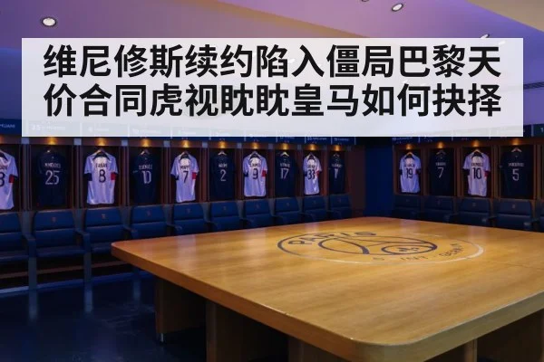 维尼修斯续约陷入僵局巴黎天价合同虎视眈眈皇马如何抉择