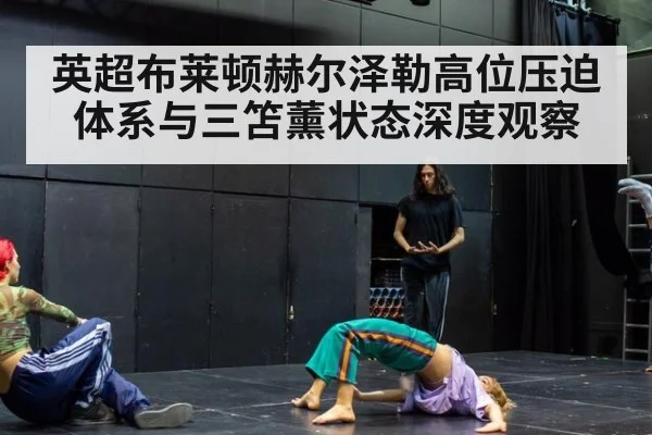 英超布莱顿赫尔泽勒高位压迫体系与三笘薰状态深度观察